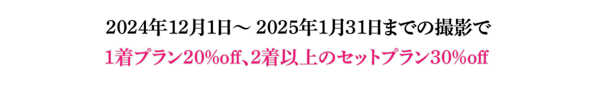 2024年12月1日～2025年1月31日までの撮影で
                1着プラン20%off、2着以上のセットプラン30%off 